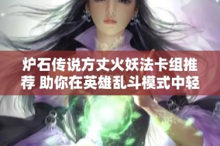 炉石传说方丈火妖法卡组推荐 助你在英雄乱斗模式中轻松获得十二连胜