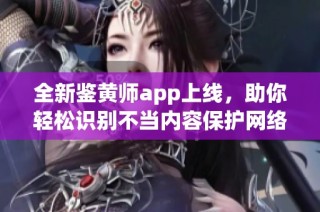 全新鉴黄师app上线，助你轻松识别不当内容保护网络环境安全