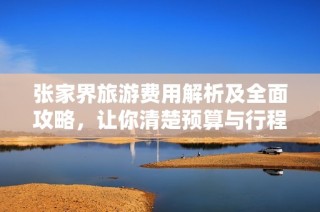 张家界旅游费用解析及全面攻略，让你清楚预算与行程安排