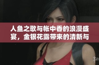 人鱼之歌与帐中香的浪漫盛宴，金银花露带来的清新与温暖交织