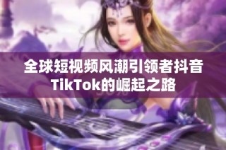 全球短视频风潮引领者抖音TikTok的崛起之路