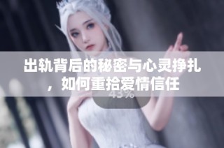 出轨背后的秘密与心灵挣扎，如何重拾爱情信任