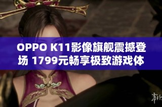 OPPO K11影像旗舰震撼登场 1799元畅享极致游戏体验