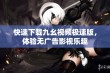 快速下载九幺视频极速版，体验无广告影视乐趣