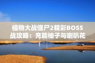 植物大战僵尸2精彩BOSS战攻略：充能柚子与喇叭花的完美搭配解析