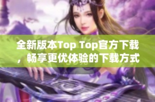 全新版本Top Top官方下载，畅享更优体验的下载方式