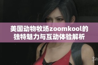 美国动物牧场zoomkool的独特魅力与互动体验解析