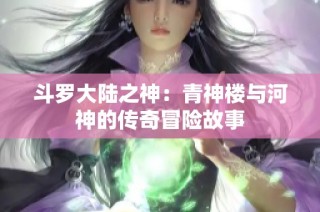 斗罗大陆之神：青神楼与河神的传奇冒险故事