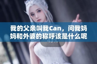 我的父亲叫我Can，问我妈妈和外婆的称呼该是什么呢