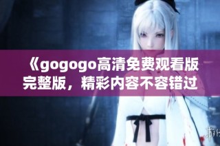 《gogogo高清免费观看版完整版，精彩内容不容错过》