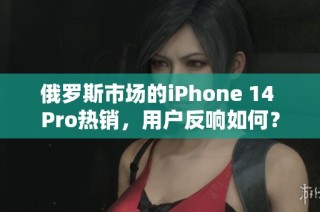 俄罗斯市场的iPhone 14 Pro热销，用户反响如何？