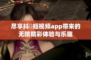 尽享抖抈短视频app带来的无限精彩体验与乐趣