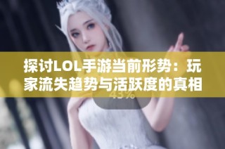 探讨LOL手游当前形势：玩家流失趋势与活跃度的真相分析