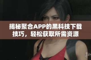 揭秘聚合APP的黑科技下载技巧，轻松获取所需资源