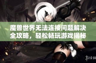 魔兽世界无法连接问题解决全攻略，轻松畅玩游戏揭秘