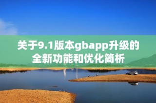 关于9.1版本gbapp升级的全新功能和优化简析