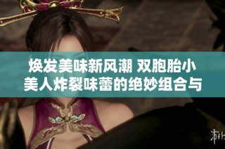 焕发美味新风潮 双胞胎小美人炸裂味蕾的绝妙组合与快感体验