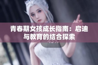 青春期女孩成长指南：启迪与教育的结合探索