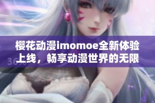 樱花动漫imomoe全新体验上线，畅享动漫世界的无限乐趣