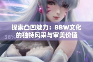 探索凸凹魅力：BBW文化的独特风采与审美价值