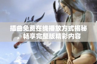 插曲免费在线播放方式揭秘，畅享完整版精彩内容