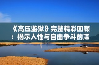 《高压监狱》完整精彩回顾：揭示人性与自由争斗的深刻故事