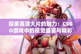 探索高清大片的魅力：CSGO游戏中的视觉盛宴与精彩瞬间