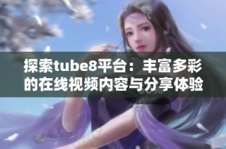 探索tube8平台：丰富多彩的在线视频内容与分享体验