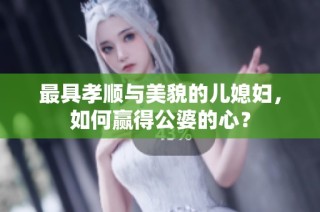 最具孝顺与美貌的儿媳妇，如何赢得公婆的心？