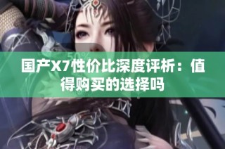 国产X7性价比深度评析：值得购买的选择吗