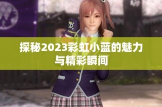 探秘2023彩虹小蓝的魅力与精彩瞬间