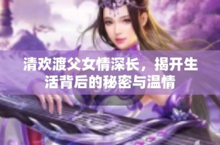 清欢渡父女情深长，揭开生活背后的秘密与温情