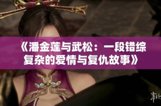 《潘金莲与武松：一段错综复杂的爱情与复仇故事》