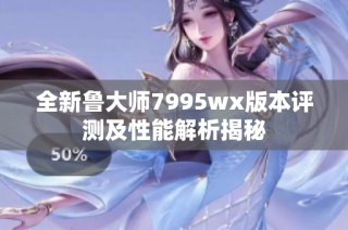 全新鲁大师7995wx版本评测及性能解析揭秘