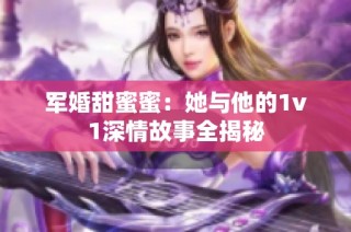 军婚甜蜜蜜：她与他的1v1深情故事全揭秘