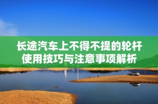 长途汽车上不得不提的轮杆使用技巧与注意事项解析