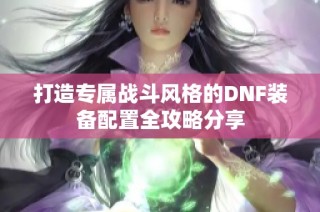 打造专属战斗风格的DNF装备配置全攻略分享