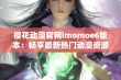 樱花动漫官网imomoe6版本：畅享最新热门动漫资源与精彩内容