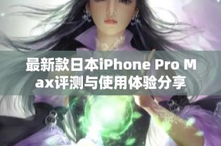 最新款日本iPhone Pro Max评测与使用体验分享