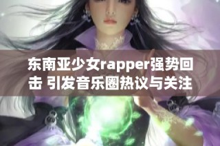 东南亚少女rapper强势回击 引发音乐圈热议与关注