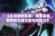 《在厨房的乐趣：探索美食制作的无限可能与创造力》