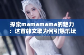 探索mamamama的魅力：这首韩文歌为何引爆乐坛热潮