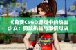 《免费CSGO游戏中的热血少女：勇敢挑战与激情对决》