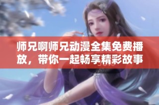 师兄啊师兄动漫全集免费播放，带你一起畅享精彩故事