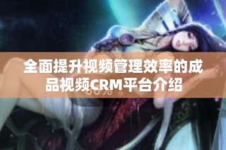 全面提升视频管理效率的成品视频CRM平台介绍