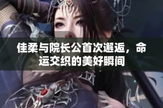 佳柔与院长公首次邂逅，命运交织的美好瞬间