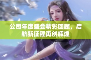 公司年度盛会精彩回顾，启航新征程再创辉煌