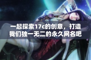 一起探索17c的创意，打造我们独一无二的永久网名吧