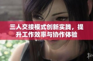 三人交接模式创新实践，提升工作效率与协作体验