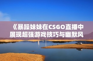 《暴躁妹妹在CSGO直播中展现超强游戏技巧与幽默风采》